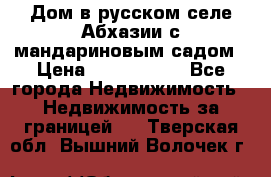 Дом в русском селе Абхазии с мандариновым садом › Цена ­ 1 000 000 - Все города Недвижимость » Недвижимость за границей   . Тверская обл.,Вышний Волочек г.